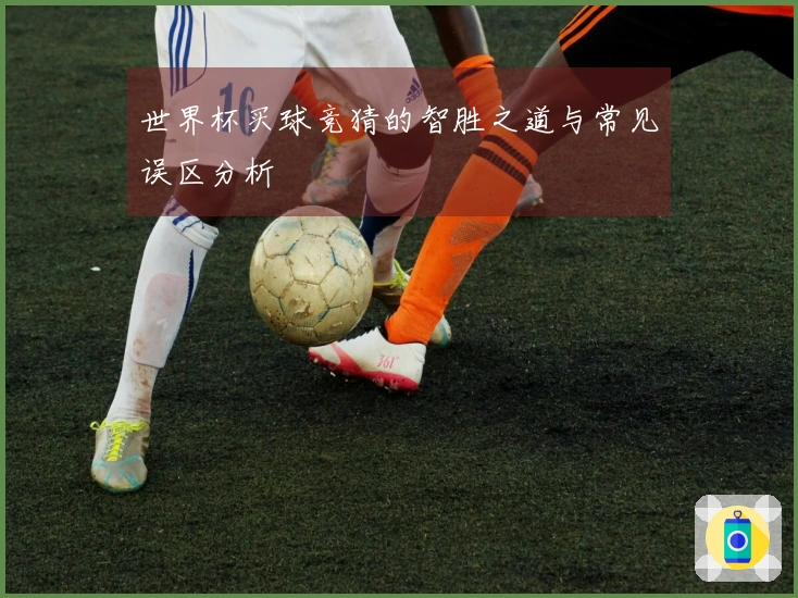 世界杯买球竞猜的智胜之道与常见误区分析