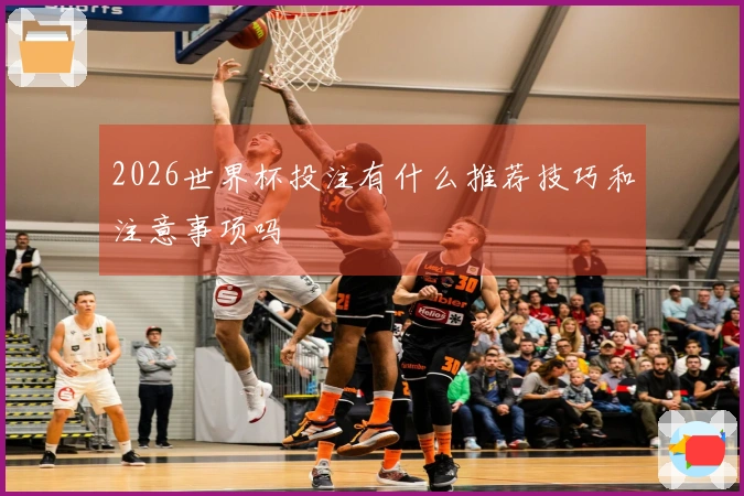 2026世界杯投注有什么推荐技巧和注意事项吗