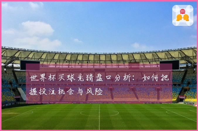 世界杯买球竞猜盘口分析：如何把握投注机会与风险