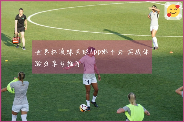 世界杯滚球买球App哪个好 实战体验分享与推荐