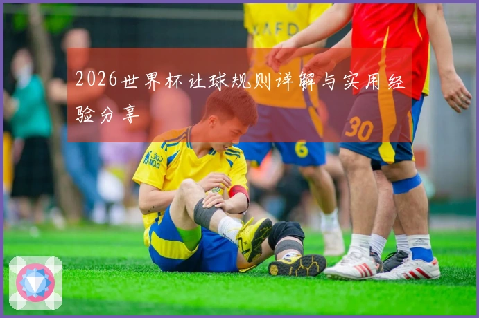 2026世界杯让球规则详解与实用经验分享