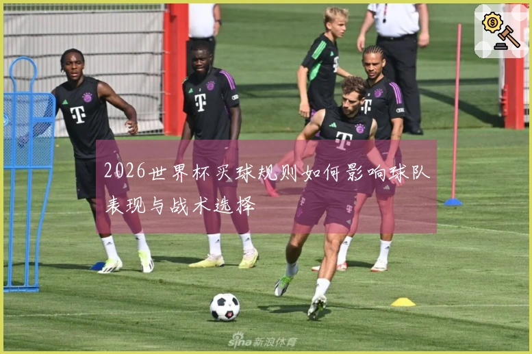 2026世界杯买球规则如何影响球队表现与战术选择