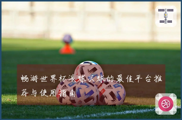 畅游世界杯滚球买球的最佳平台推荐与使用指南