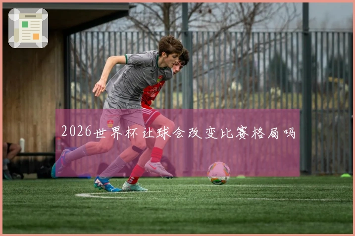 2026世界杯让球会改变比赛格局吗