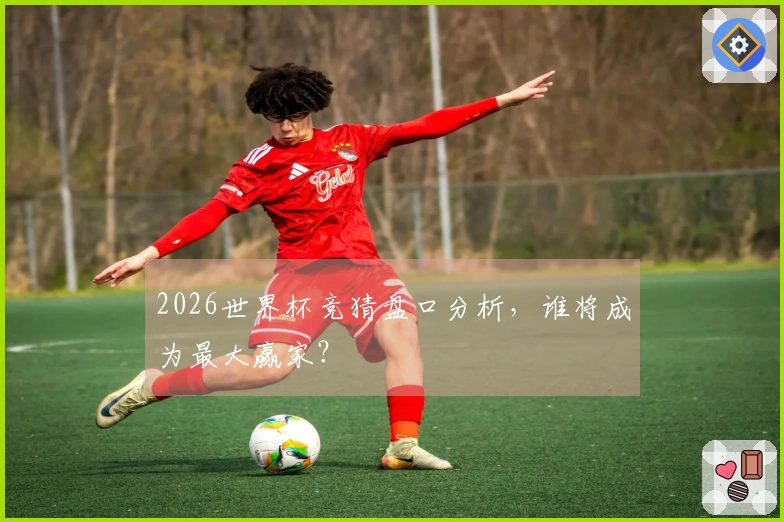 2026世界杯竞猜盘口分析，谁将成为最大赢家？