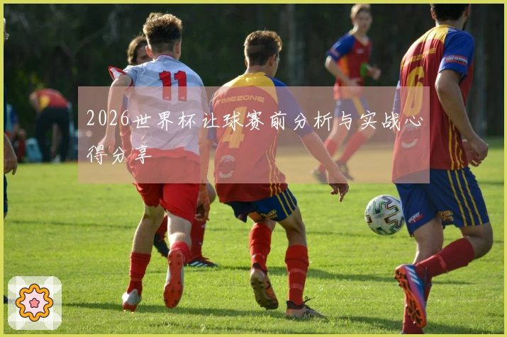 2026世界杯让球赛前分析与实战心得分享