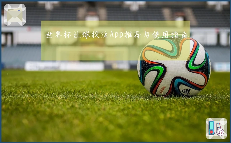 世界杯让球投注App推荐与使用指南