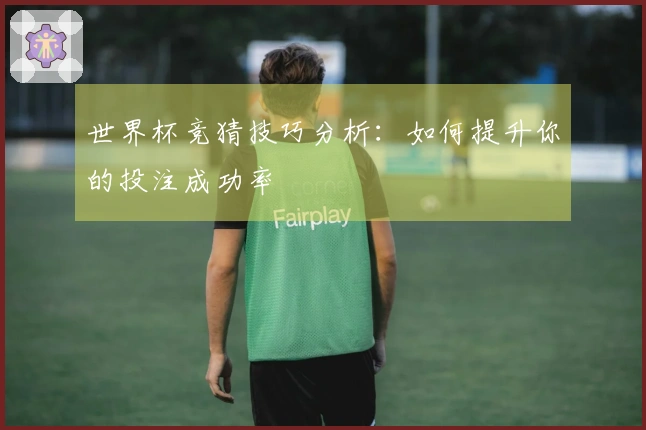 世界杯竞猜技巧分析:如何提升你的投注成功率