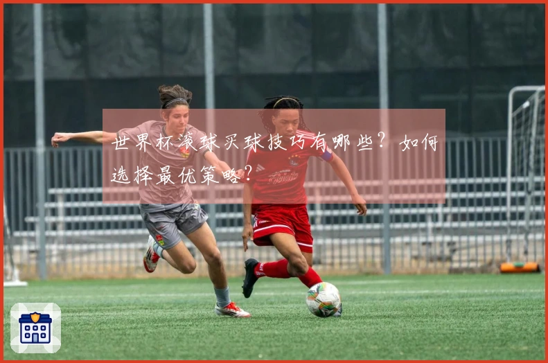 世界杯滚球买球技巧有哪些？如何选择最优策略？