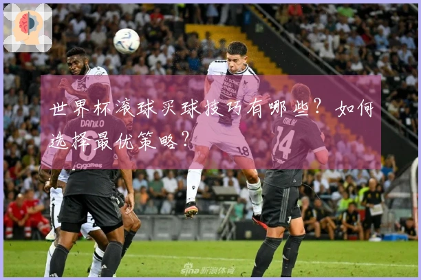 世界杯滚球买球技巧有哪些？如何选择最优策略？
