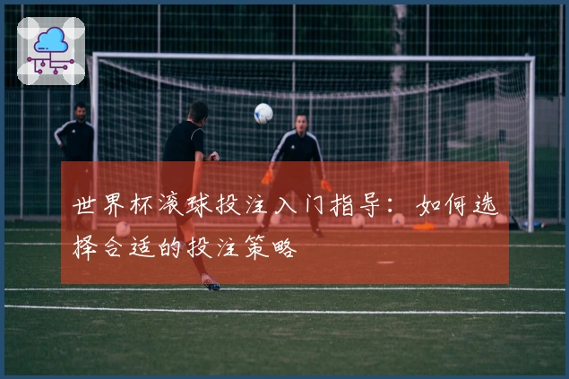 世界杯滚球投注入门指导：如何选择合适的投注策略