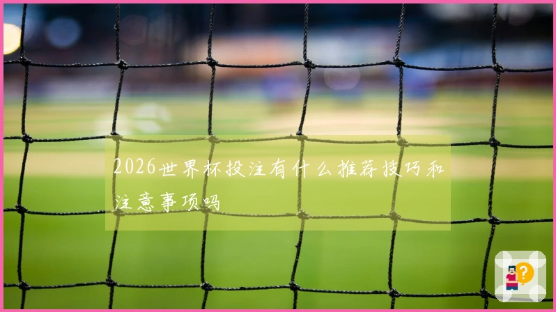 2026世界杯投注有什么推荐技巧和注意事项吗