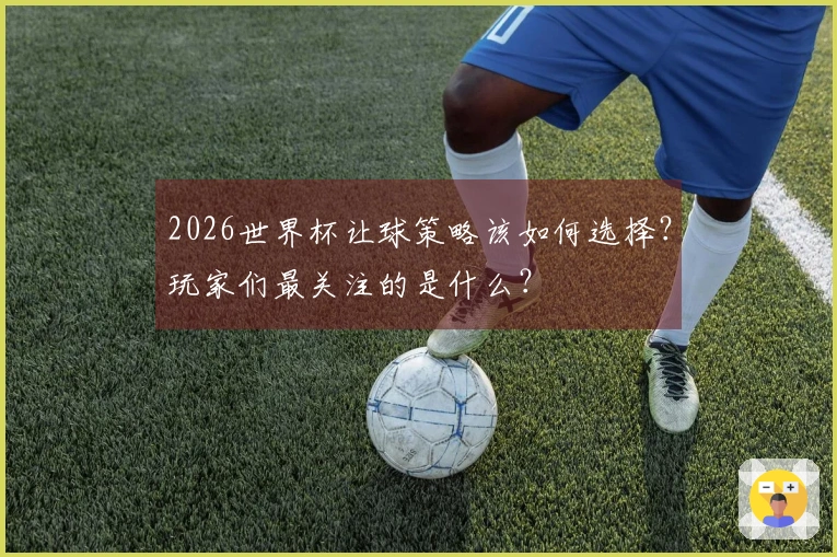 2026世界杯让球策略该如何选择？玩家们最关注的是什么？