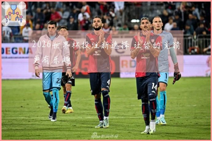 2026世界杯投注新选择 让你的竞猜更有乐趣