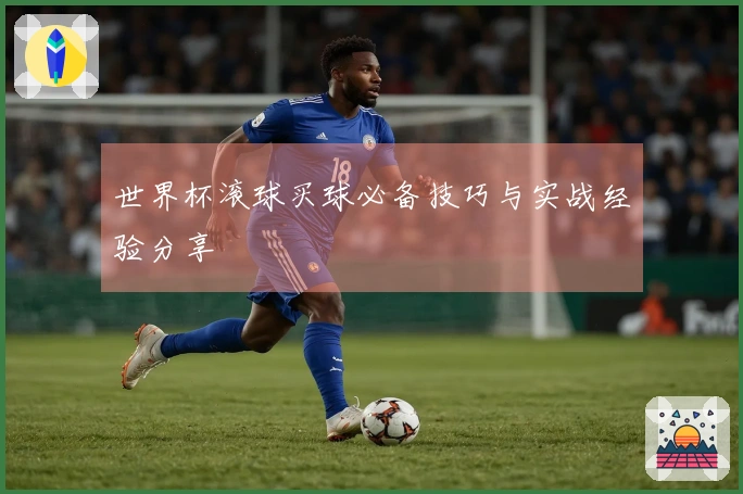 世界杯滚球买球必备技巧与实战经验分享