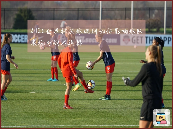 2026世界杯买球规则如何影响球队表现与战术选择