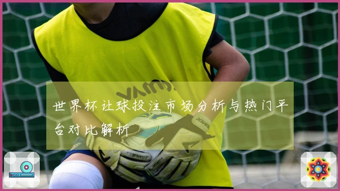 世界杯让球投注市场分析与热门平台对比解析